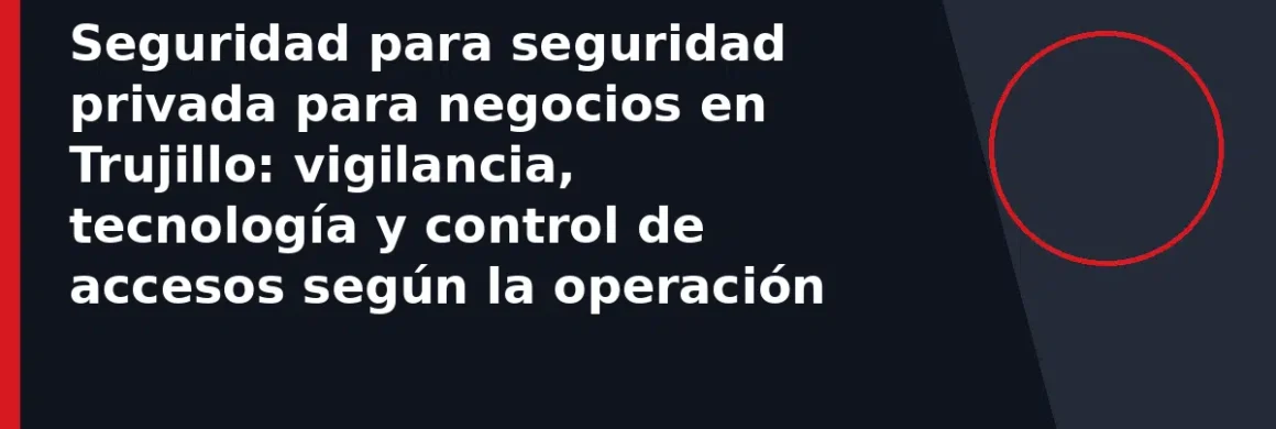 Seguridad para seguridad privada para negocios en Trujillo: vigilancia, tecnología y control de accesos según la operación