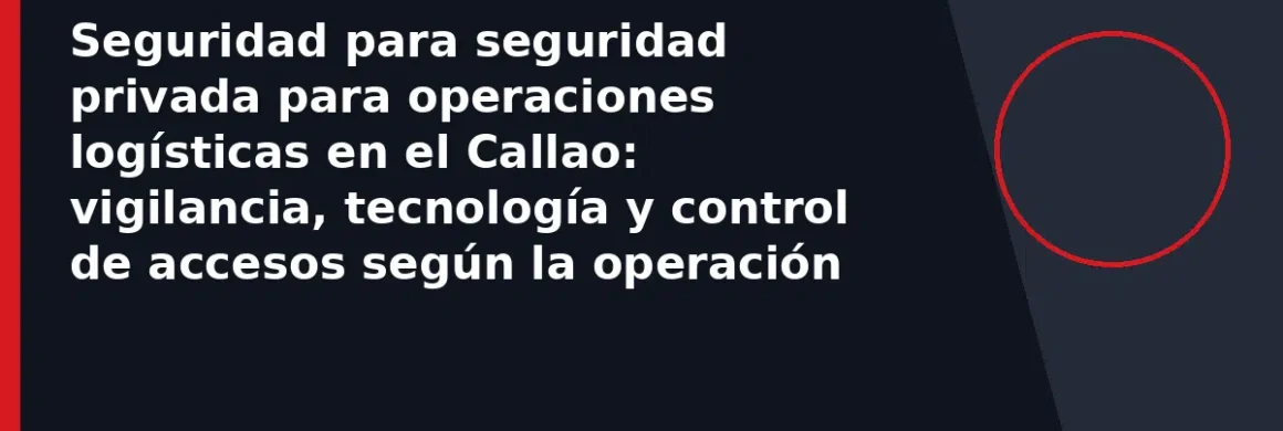 Seguridad para seguridad privada para operaciones logísticas en el Callao: vigilancia, tecnología y control de accesos según la operación