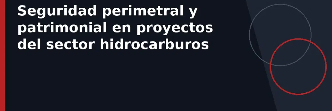 Seguridad perimetral y patrimonial en proyectos del sector hidrocarburos