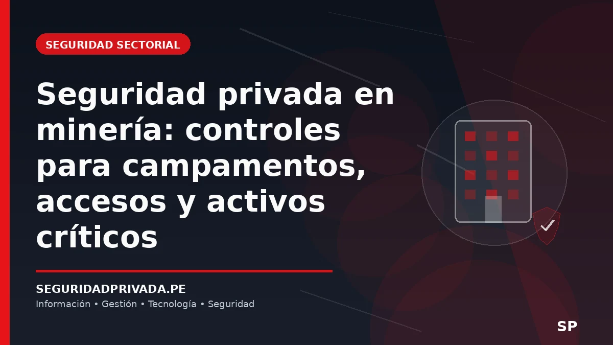 Seguridad privada en minería: controles para campamentos, accesos y activos críticos