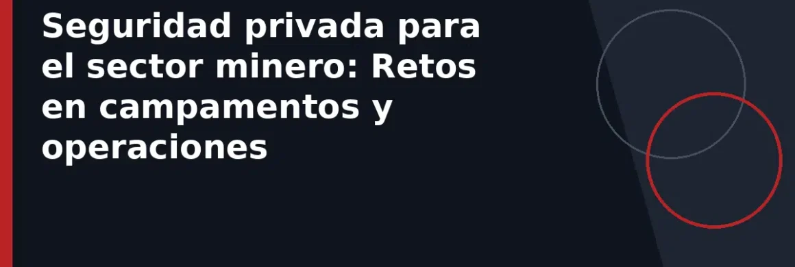 Seguridad privada para el sector minero: Retos en campamentos y operaciones