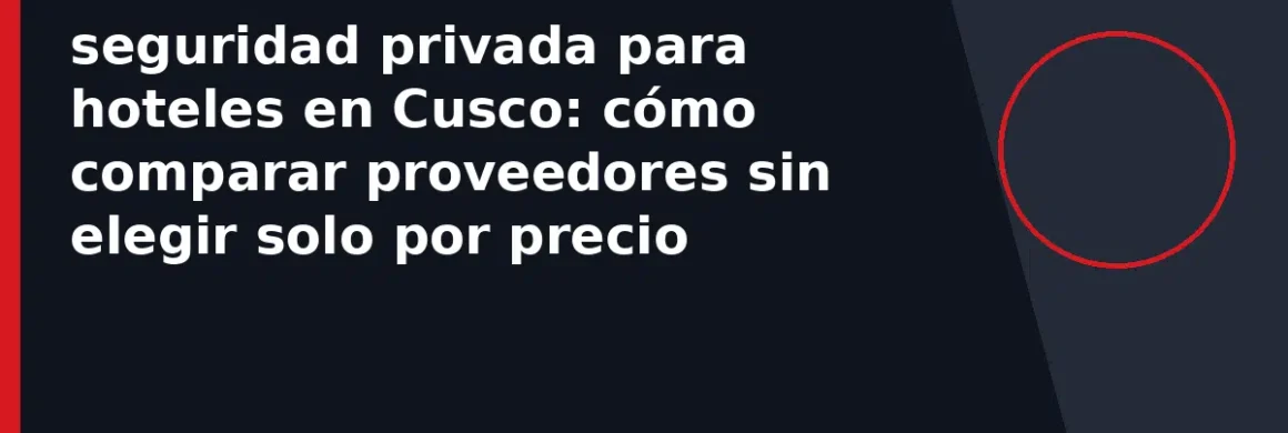 seguridad privada para hoteles en Cusco: cómo comparar proveedores sin elegir solo por precio