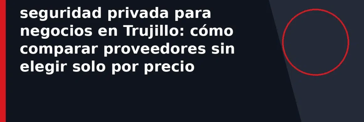 seguridad privada para negocios en Trujillo: cómo comparar proveedores sin elegir solo por precio