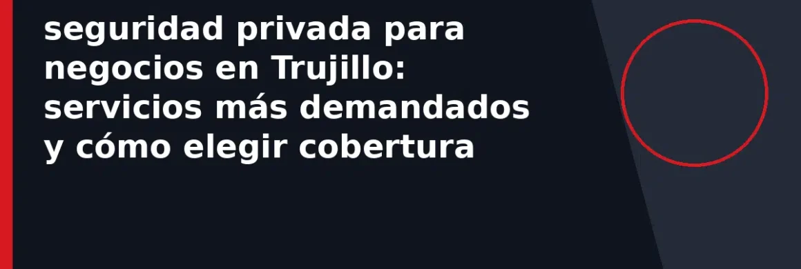 seguridad privada para negocios en Trujillo: servicios más demandados y cómo elegir cobertura