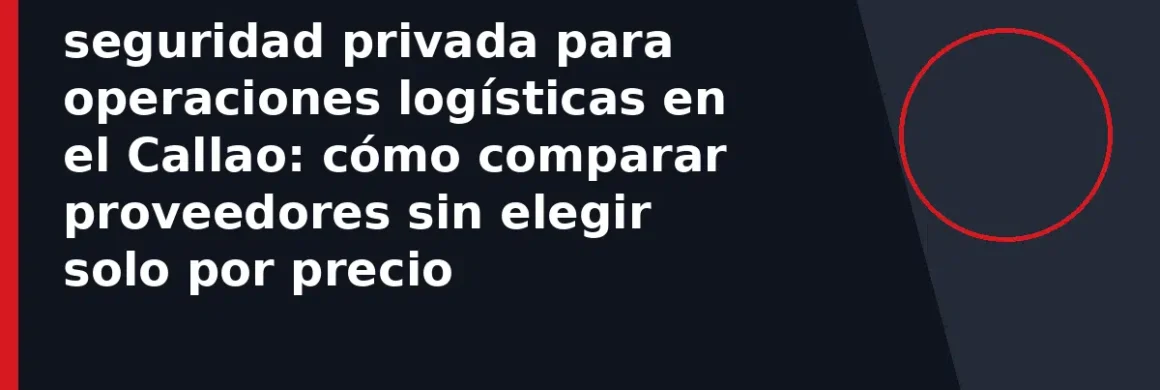 seguridad privada para operaciones logísticas en el Callao: cómo comparar proveedores sin elegir solo por precio
