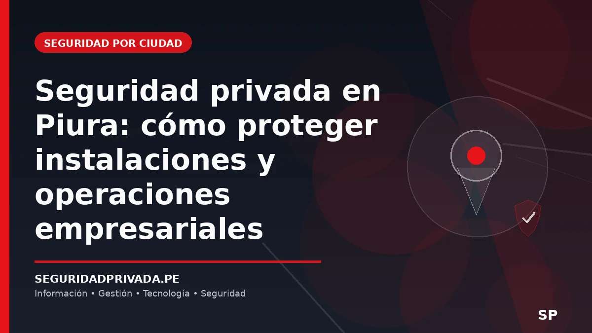 Seguridad privada en Piura: cómo proteger instalaciones y operaciones empresariales