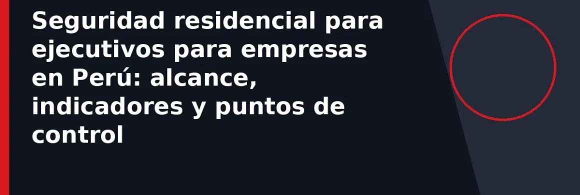 Seguridad residencial para ejecutivos para empresas en Perú: alcance, indicadores y puntos de control