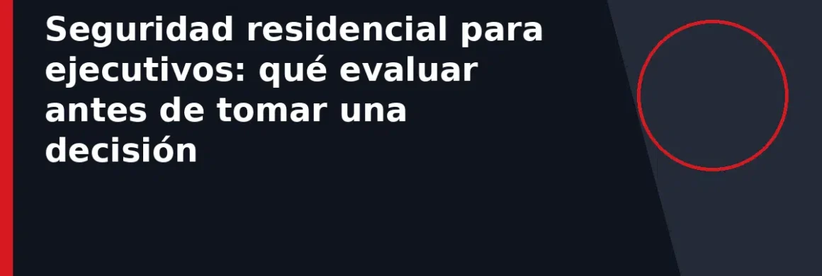 Seguridad residencial para ejecutivos: qué evaluar antes de tomar una decisión