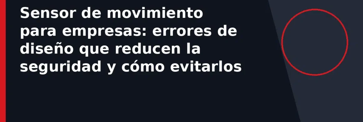 Sensor de movimiento para empresas: errores de diseño que reducen la seguridad y cómo evitarlos