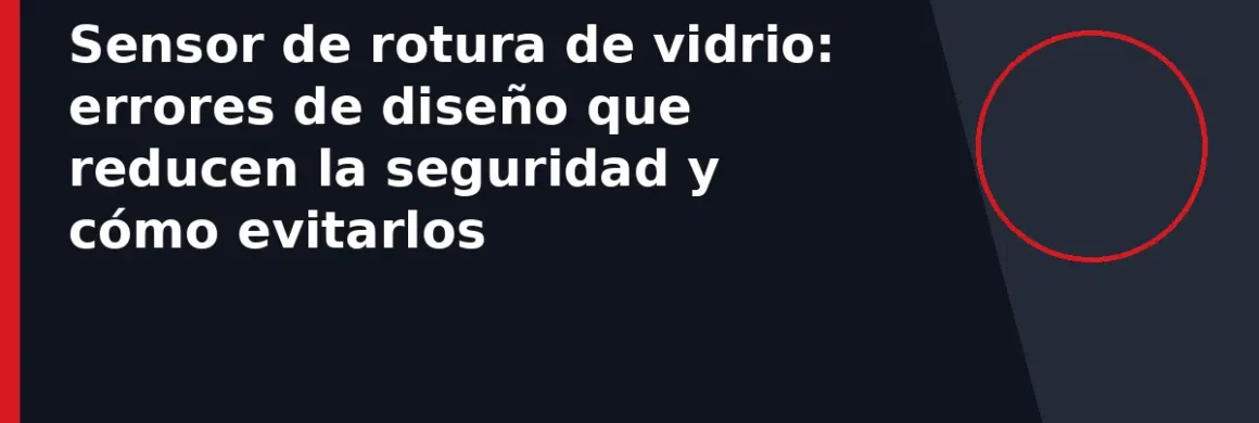 Sensor de rotura de vidrio: errores de diseño que reducen la seguridad y cómo evitarlos