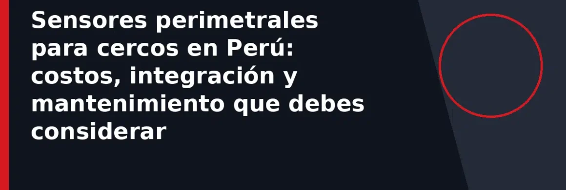 Sensores perimetrales para cercos en Perú: costos, integración y mantenimiento que debes considerar