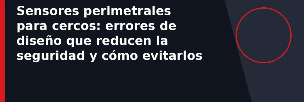Sensores perimetrales para cercos: errores de diseño que reducen la seguridad y cómo evitarlos