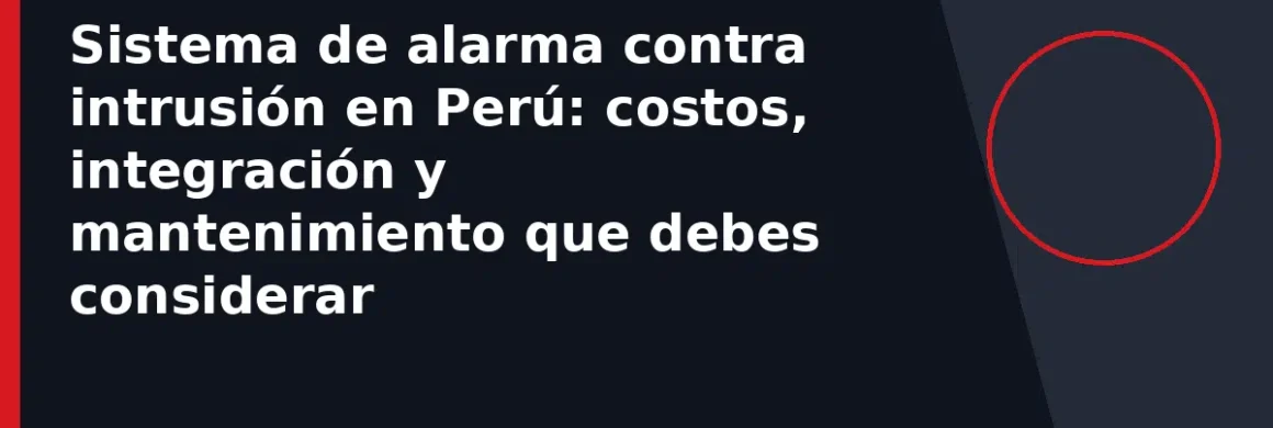 Sistema de alarma contra intrusión en Perú: costos, integración y mantenimiento que debes considerar