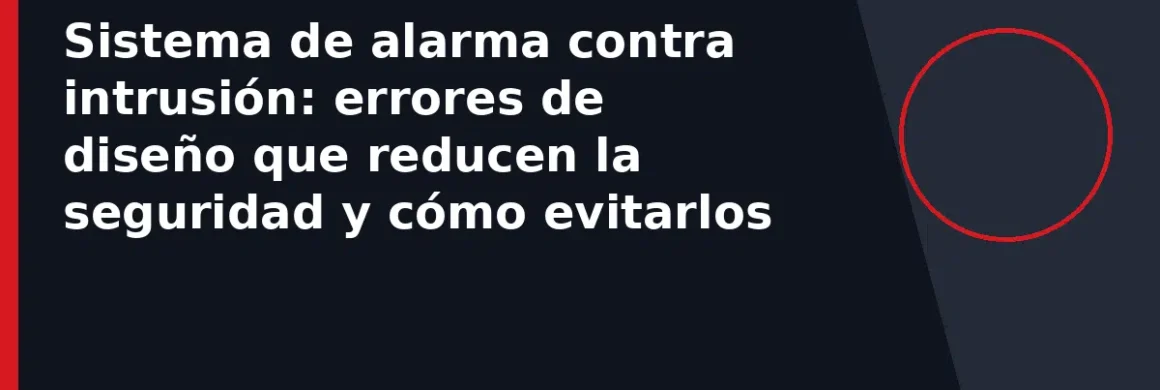 Sistema de alarma contra intrusión: errores de diseño que reducen la seguridad y cómo evitarlos