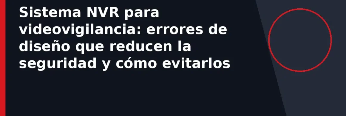 Sistema NVR para videovigilancia: errores de diseño que reducen la seguridad y cómo evitarlos