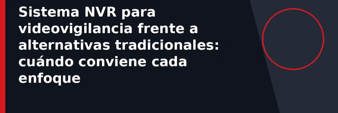 Sistema NVR para videovigilancia frente a alternativas tradicionales: cuándo conviene cada enfoque