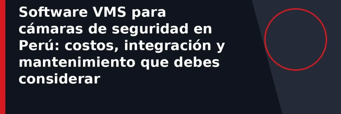 Software VMS para cámaras de seguridad en Perú: costos, integración y mantenimiento que debes considerar
