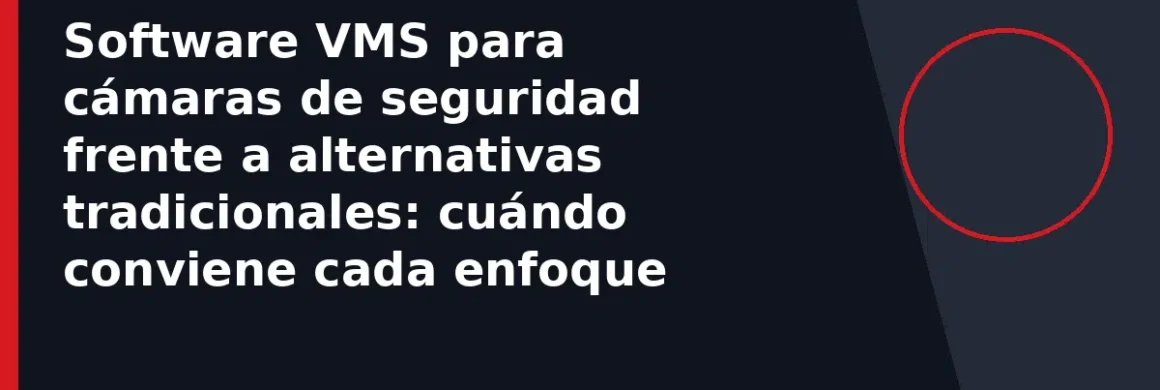 Software VMS para cámaras de seguridad frente a alternativas tradicionales: cuándo conviene cada enfoque