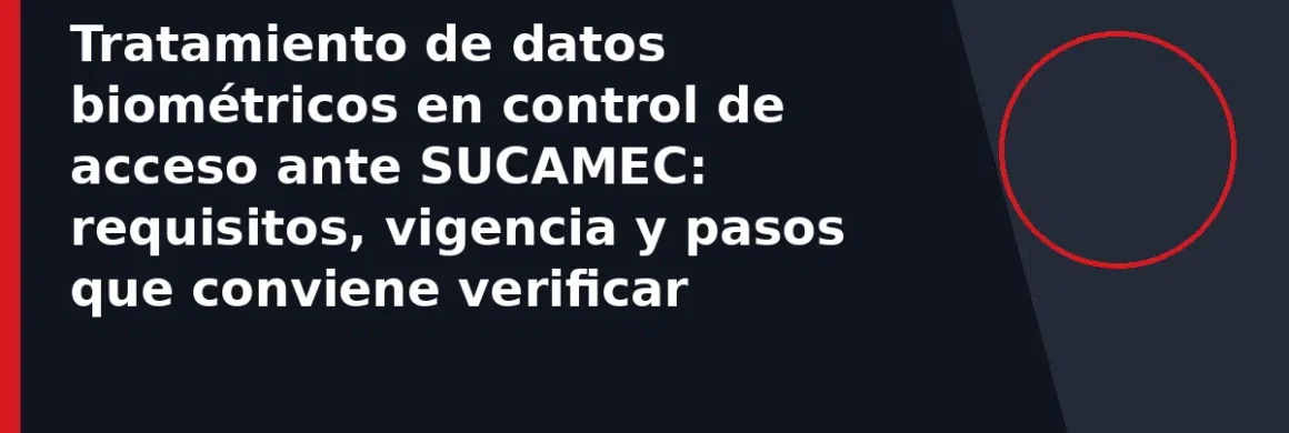 Tratamiento de datos biométricos en control de acceso ante SUCAMEC: requisitos, vigencia y pasos que conviene verificar