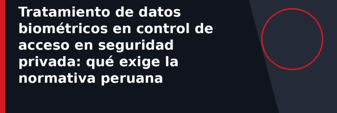 Tratamiento de datos biométricos en control de acceso en seguridad privada: qué exige la normativa peruana