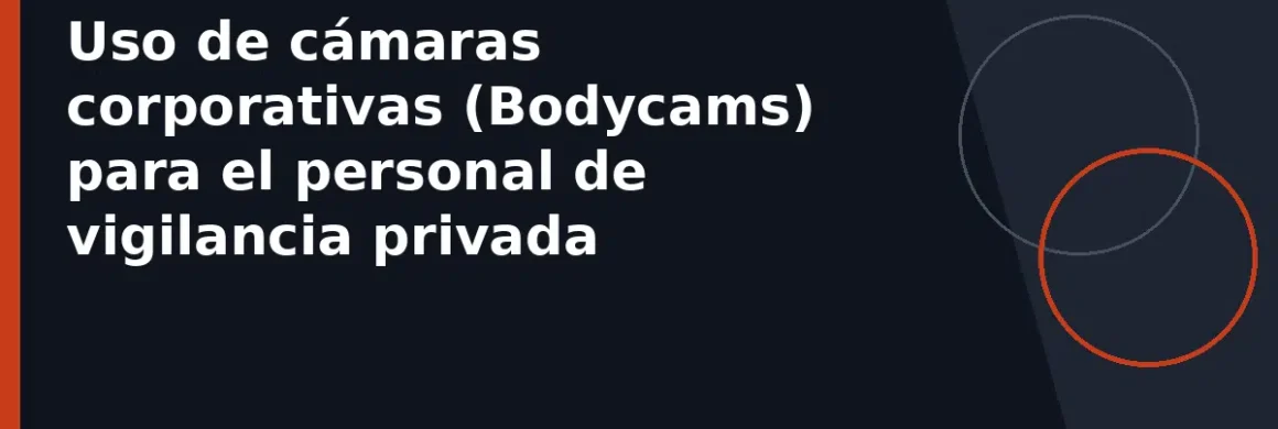 Uso de cámaras corporativas (Bodycams) para el personal de vigilancia privada