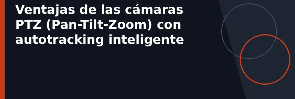 Ventajas de las cámaras PTZ (Pan-Tilt-Zoom) con autotracking inteligente
