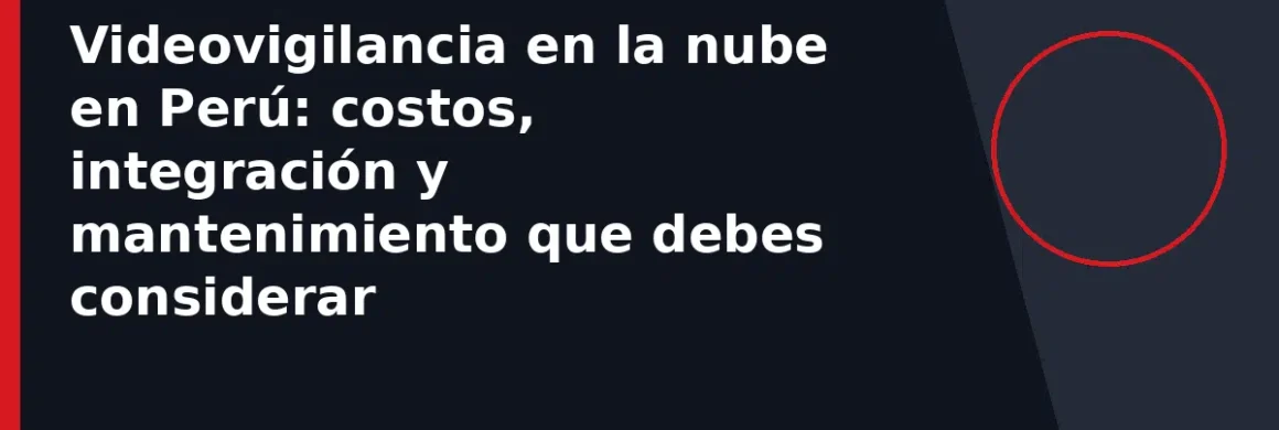 Videovigilancia en la nube en Perú: costos, integración y mantenimiento que debes considerar