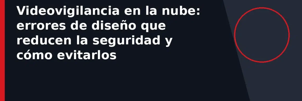 Videovigilancia en la nube: errores de diseño que reducen la seguridad y cómo evitarlos