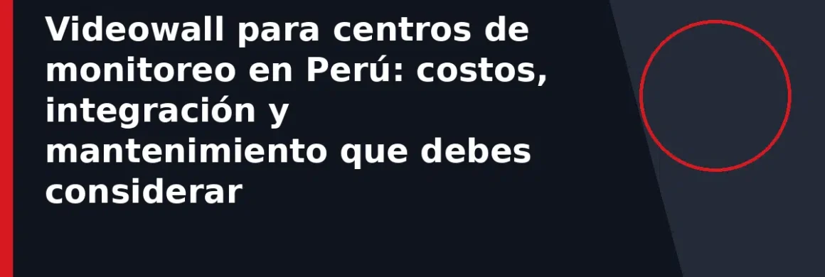 Videowall para centros de monitoreo en Perú: costos, integración y mantenimiento que debes considerar